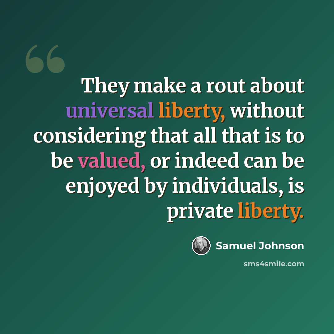 “They make a rout about universal liberty, without considering that all that is to be valued, or indeed can be enjoyed by individuals, is private liberty.” quote by Samuel Johnson
