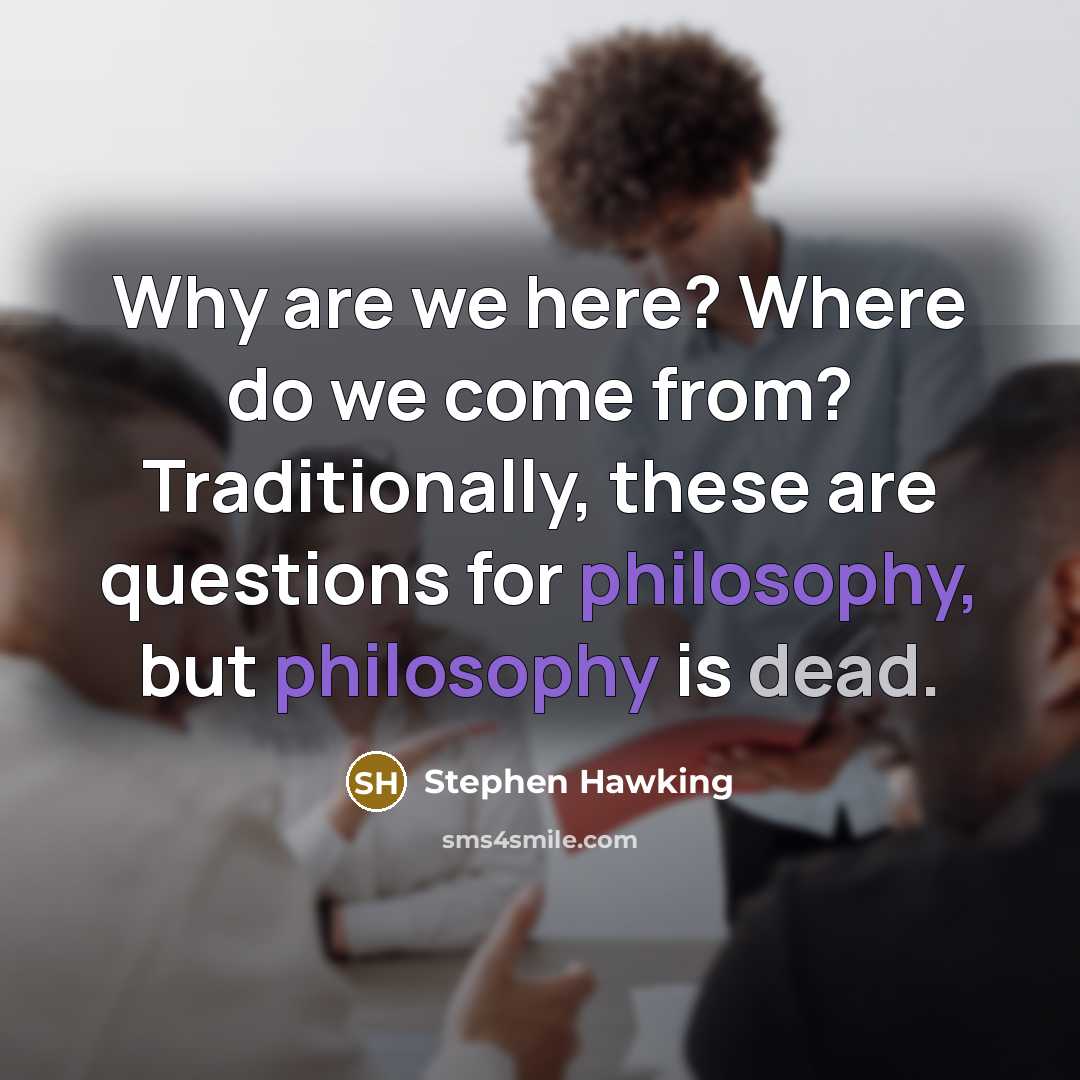 “Why are we here? Where do we come from? Traditionally, these are questions for philosophy, but philosophy is dead.” quote by Stephen Hawking