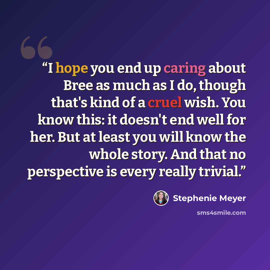“I hope you end up caring about Bree as much as I do, though that's kind of a cruel wish. You know this: it doesn't end well for her. But at least you will know the whole story. And that no perspective is every really trivial.” quote by Stephenie Meyer