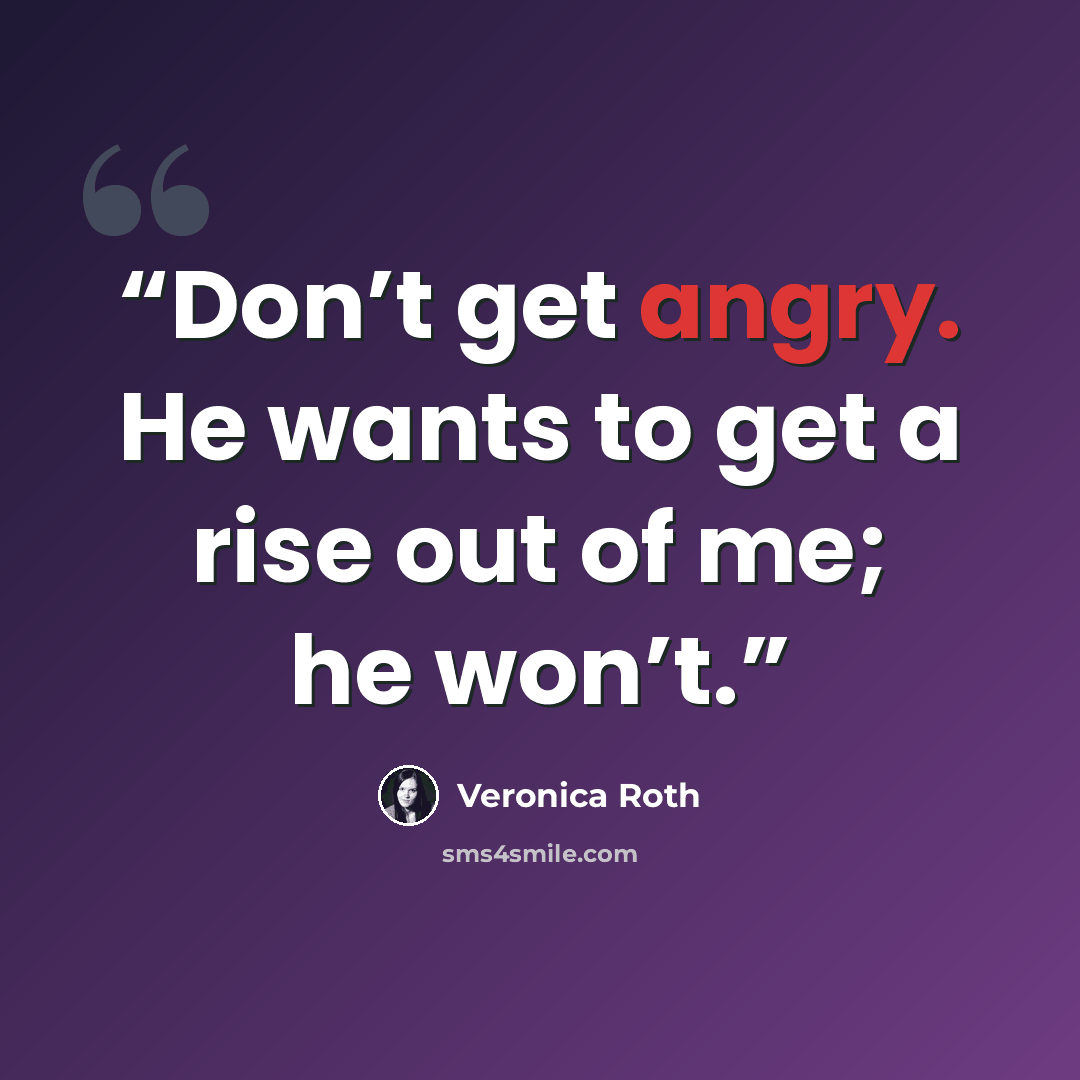 “Don’t get angry. He wants to get a rise out of me; he won’t.” quote by Veronica Roth