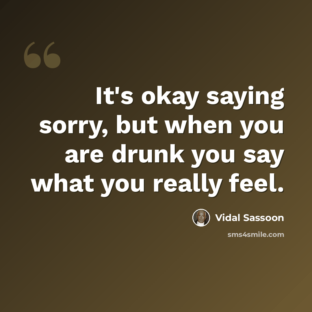 “It's okay saying sorry, but when you are drunk you say what you really feel.” quote by Vidal Sassoon