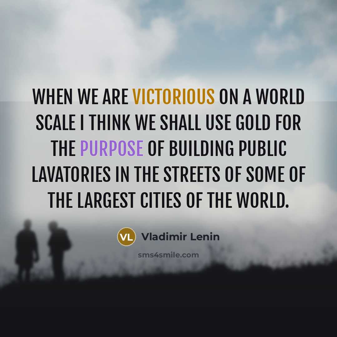 “When we are victorious on a world scale I think we shall use gold for the purpose of building public lavatories in the streets of some of the largest cities of the world.” quote by Vladimir Lenin
