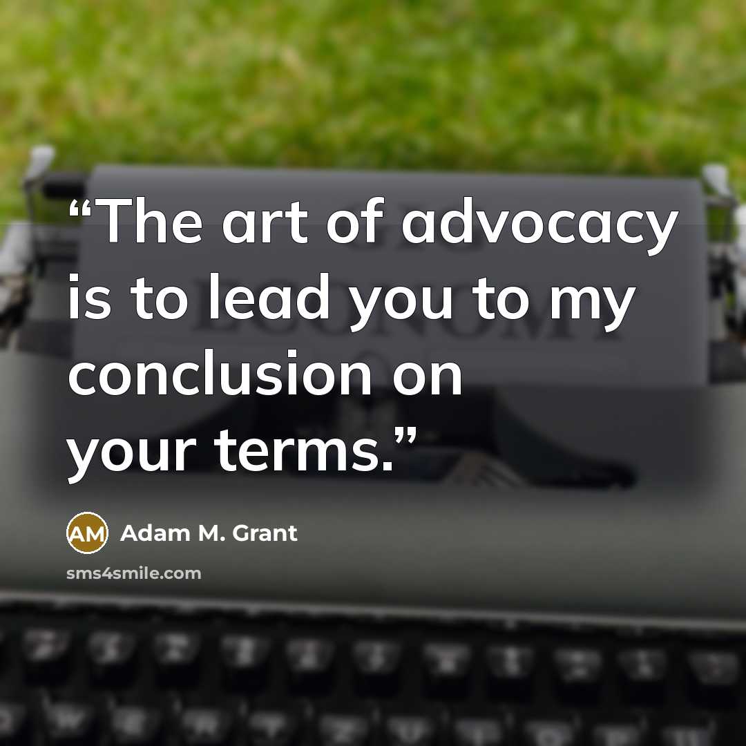 “The art of advocacy is to lead you to my conclusion on your terms.” quote by Adam M. Grant