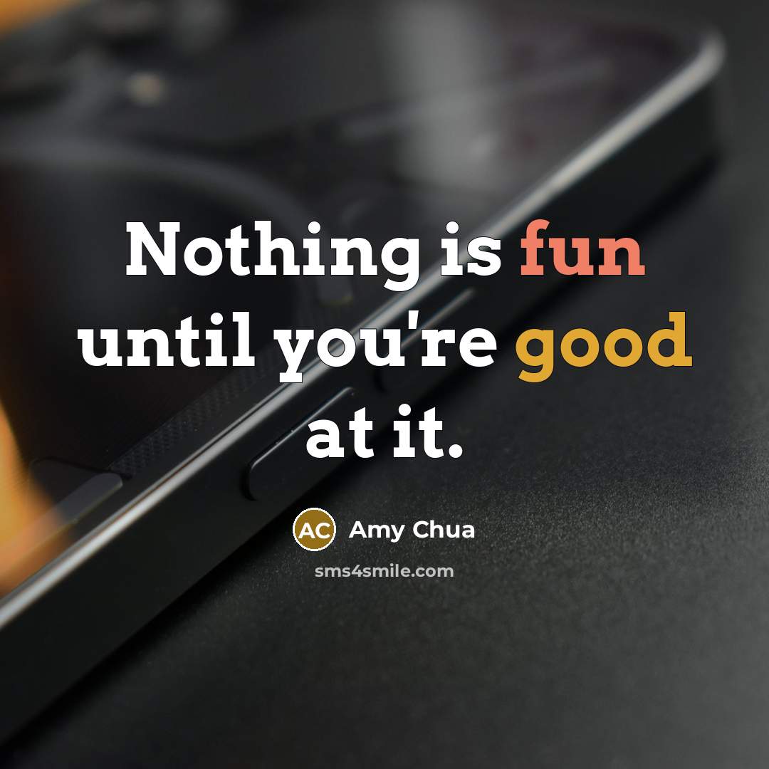 “Nothing is fun until you're good at it.” quote by Amy Chua