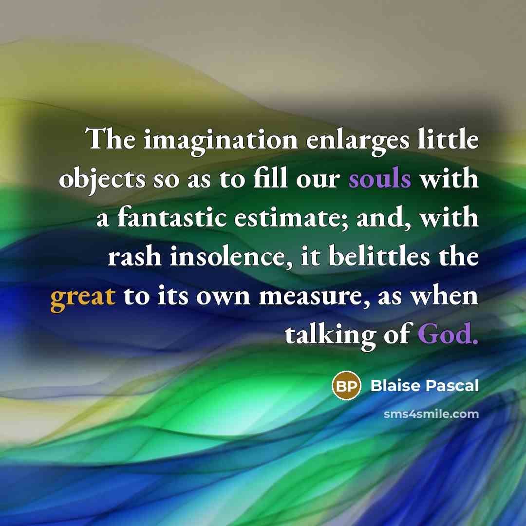 “The imagination enlarges little objects so as to fill our souls with a fantastic estimate; and, with rash insolence, it belittles the great to its own measure, as when talking of God.” quote by Blaise Pascal