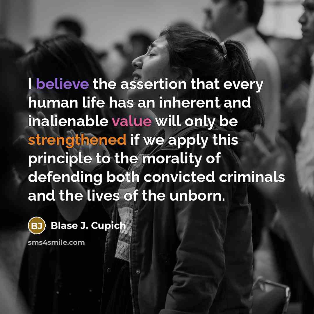 “I believe the assertion that every human life has an inherent and inalienable value will only be strengthened if we apply this principle to the morality of defending both convicted criminals and the lives of the unborn.” quote by Blase J. Cupich