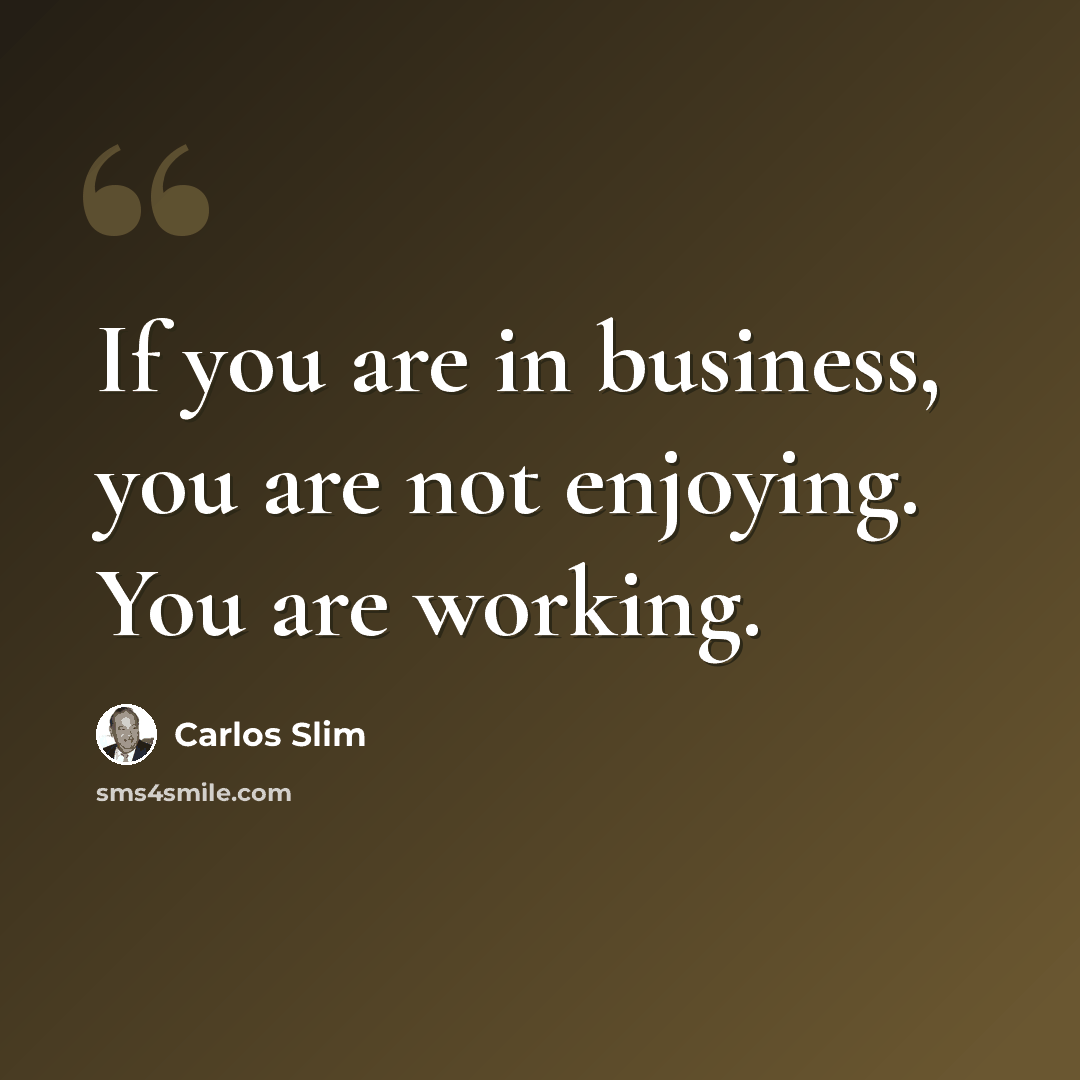 “If you are in business, you are not enjoying. You are working.” quote by Carlos Slim