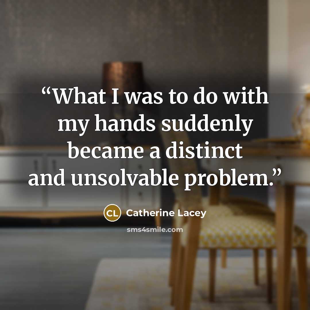 “What I was to do with my hands suddenly became a distinct and unsolvable problem.” quote by Catherine Lacey