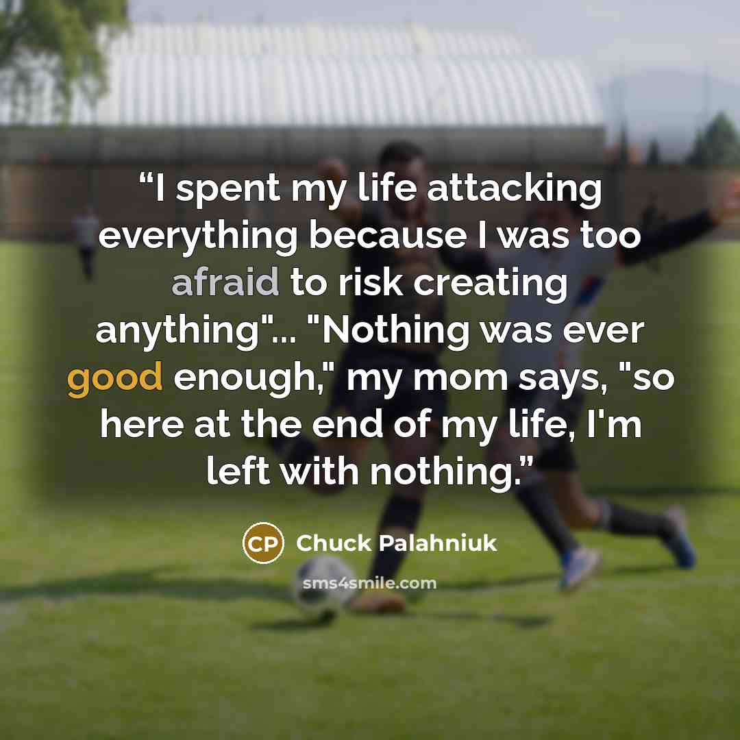 “I spent my life attacking everything because I was too afraid to risk creating anything"... "Nothing was ever good enough," my mom says, "so here at the end of my life, I'm left with nothing.” quote by Chuck Palahniuk