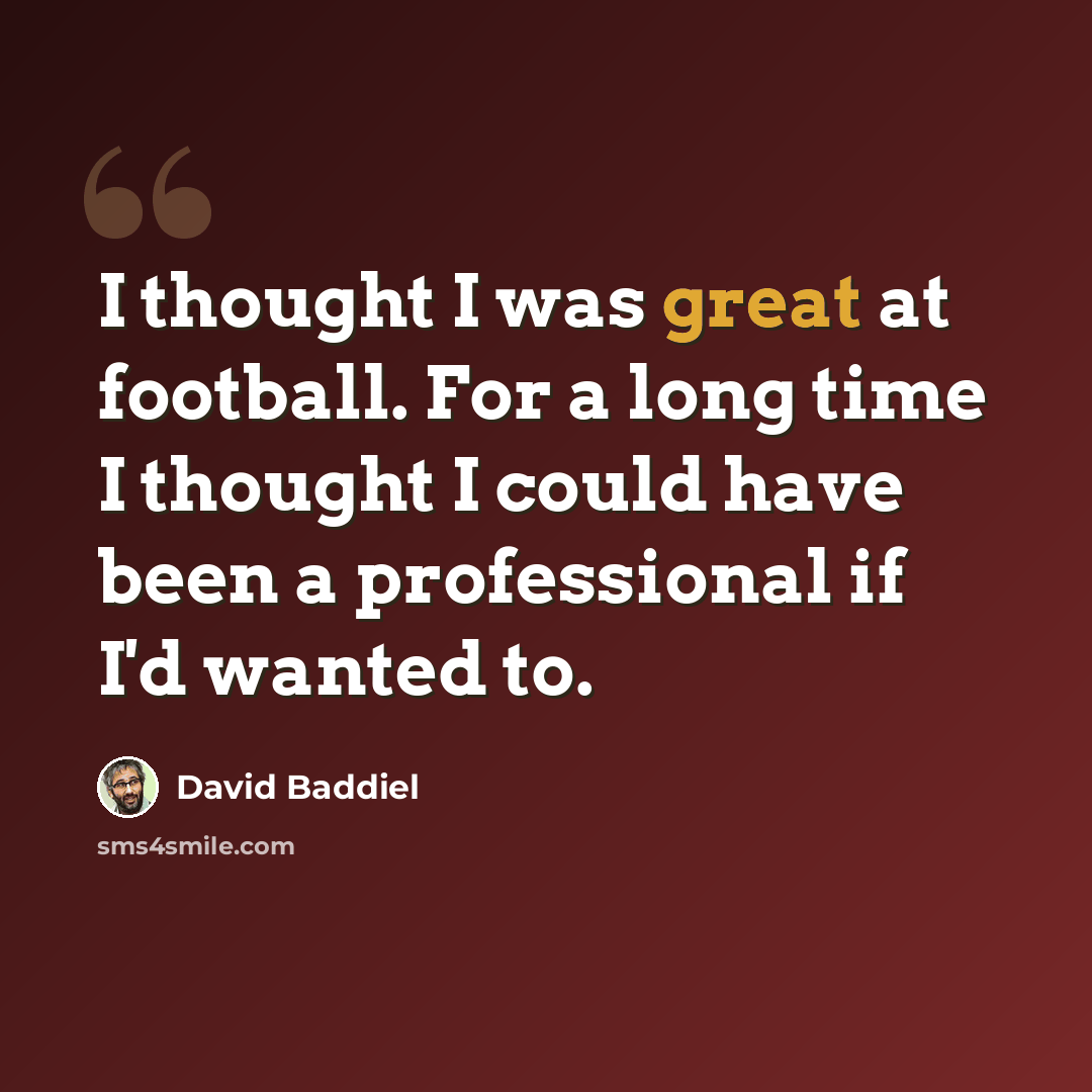 “I thought I was great at football. For a long time I thought I could have been a professional if I'd wanted to.” quote by David Baddiel