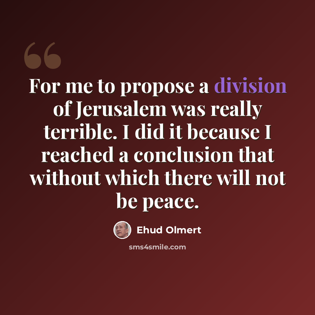 “For me to propose a division of Jerusalem was really terrible. I did it because I reached a conclusion that without which there will not be peace.” quote by Ehud Olmert