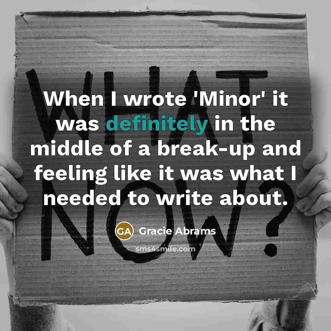 “When I wrote 'Minor' it was definitely in the middle of a break-up and feeling like it was what I needed to write about.” quote by Gracie Abrams