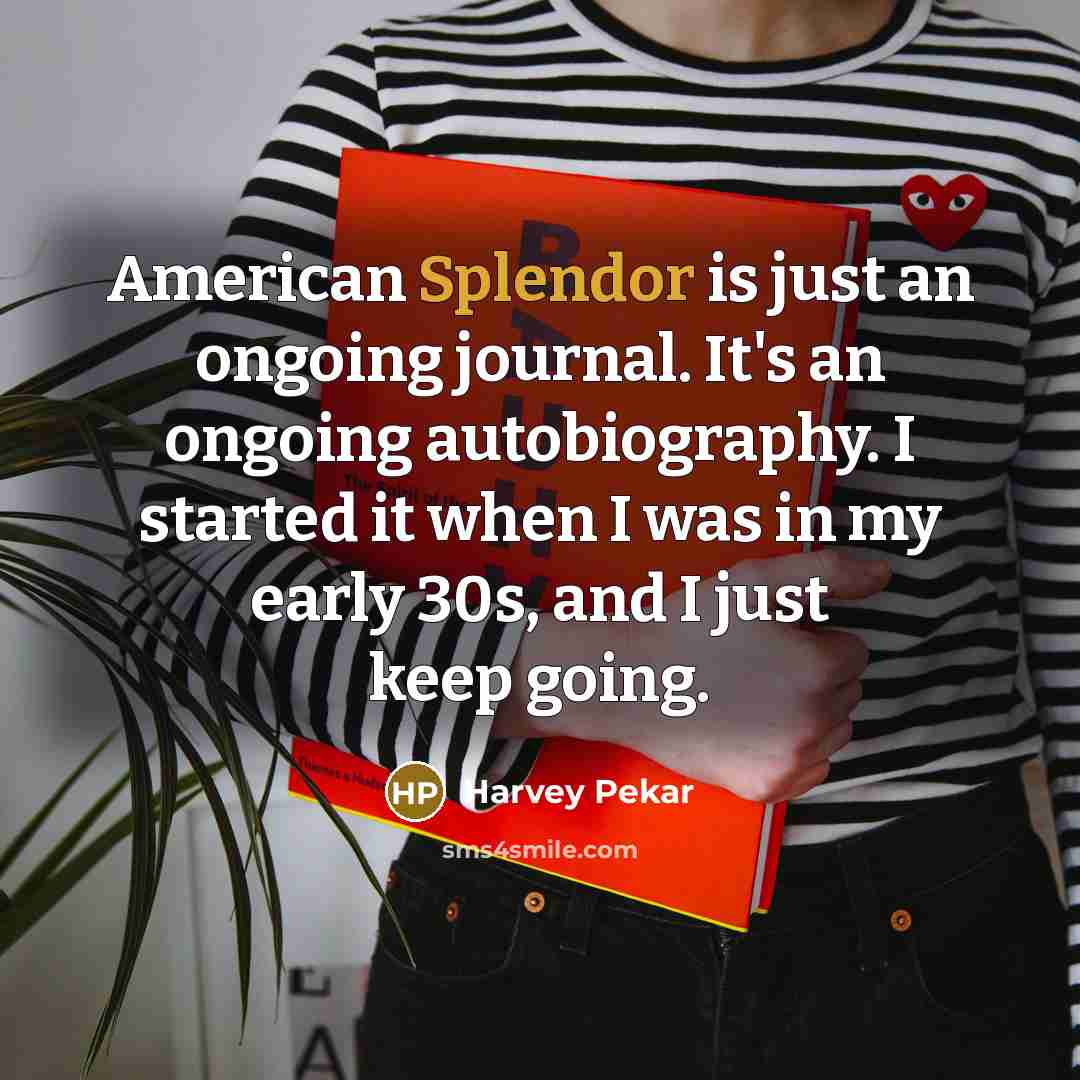 “American Splendor is just an ongoing journal. It's an ongoing autobiography. I started it when I was in my early 30s, and I just keep going.” quote by Harvey Pekar