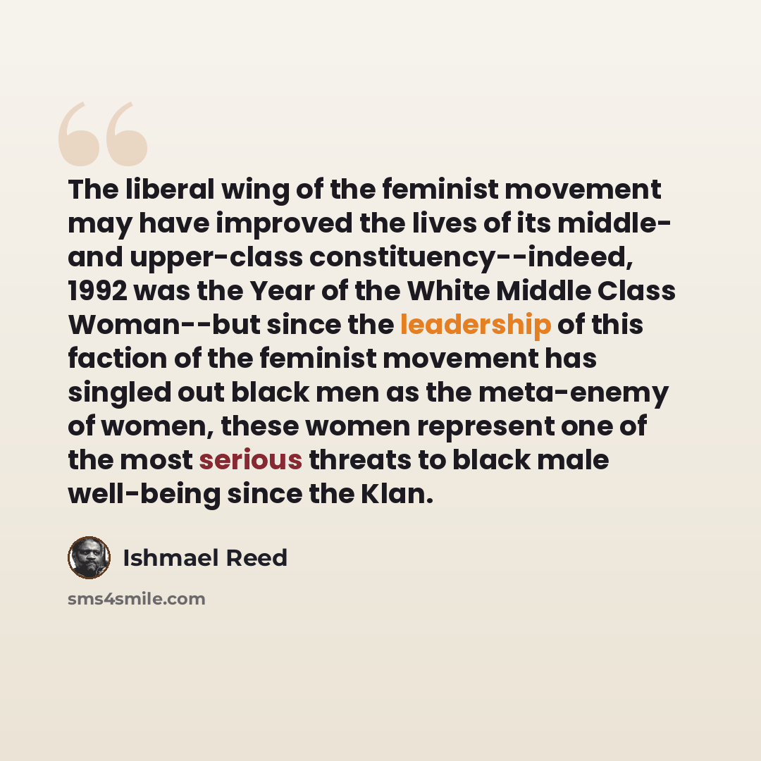 “The liberal wing of the feminist movement may have improved the lives of its middle- and upper-class constituency--indeed, 1992 was the Year of the White Middle Class Woman--but since the leadership of this faction of the feminist movement has singled out black men as the meta-enemy of women…” quote by Ishmael Reed