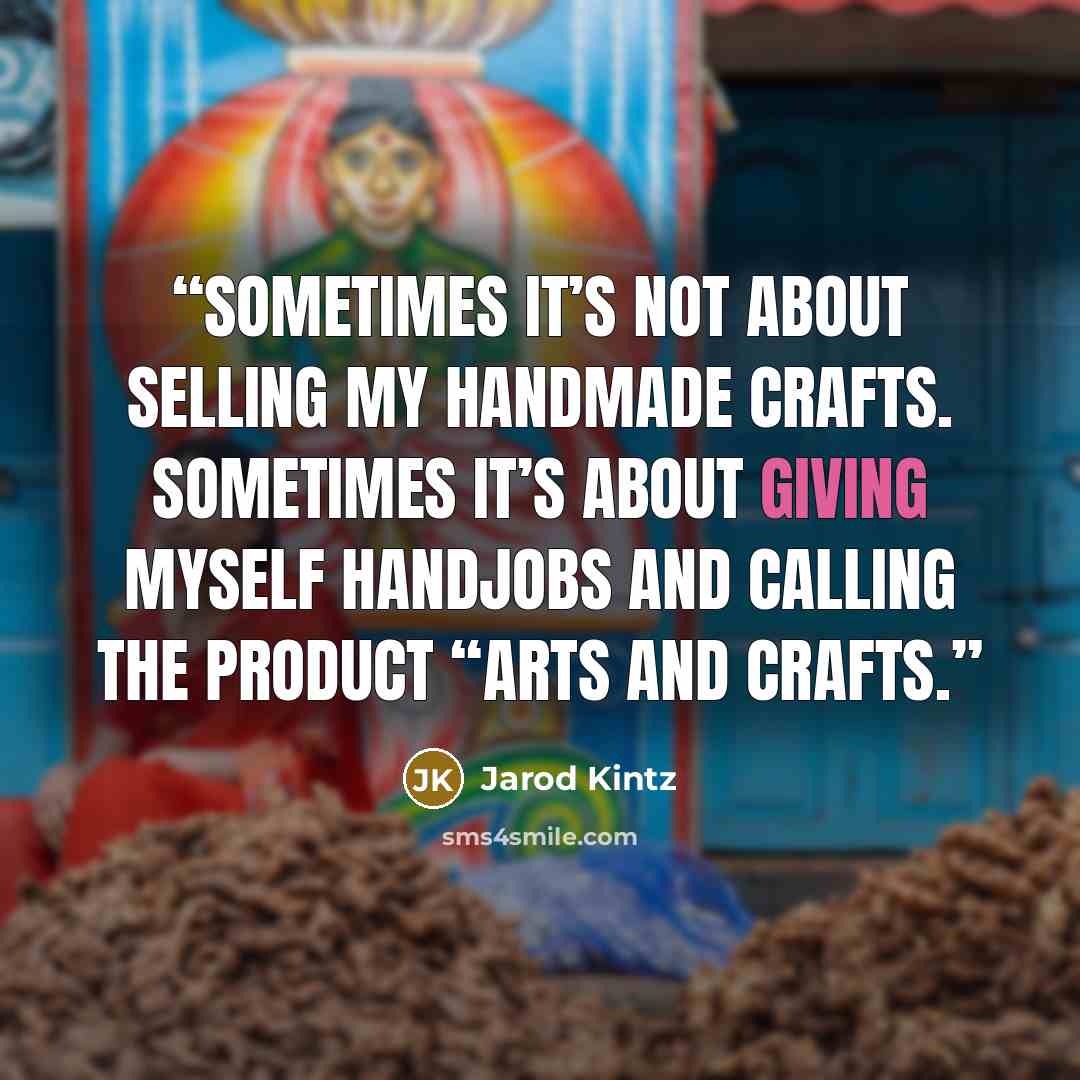 “Sometimes it’s not about selling my handmade crafts. Sometimes it’s about giving myself handjobs and calling the product “arts and crafts.” quote by Jarod Kintz