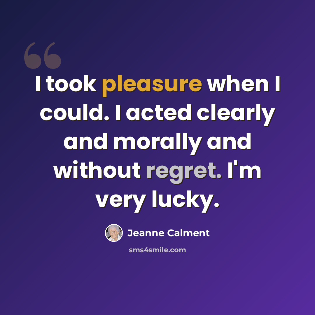 “I took pleasure when I could. I acted clearly and morally and without regret. I'm very lucky.” quote by Jeanne Calment