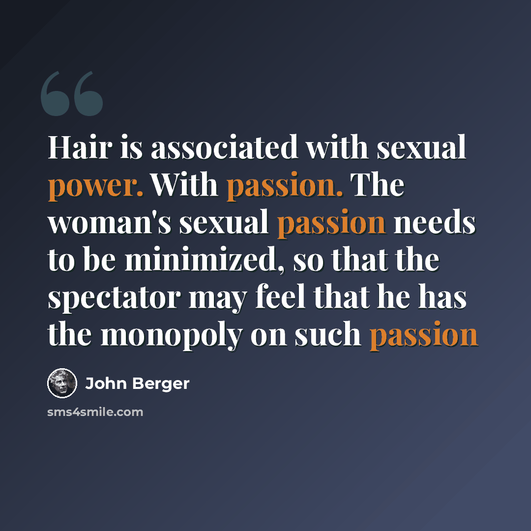 “Hair is associated with sexual power. With passion. The woman's sexual passion needs to be minimized, so that the spectator may feel that he has the monopoly on such passion” quote by John Berger