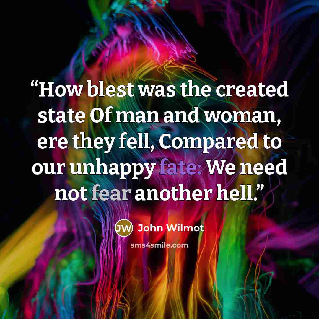“How blest was the created state Of man and woman, ere they fell, Compared to our unhappy fate: We need not fear another hell.” quote by John Wilmot