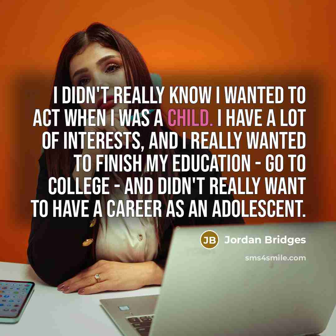 “I didn't really know I wanted to act when I was a child. I have a lot of interests, and I really wanted to finish my education - go to college - and didn't really want to have a career as an adolescent.” quote by Jordan Bridges