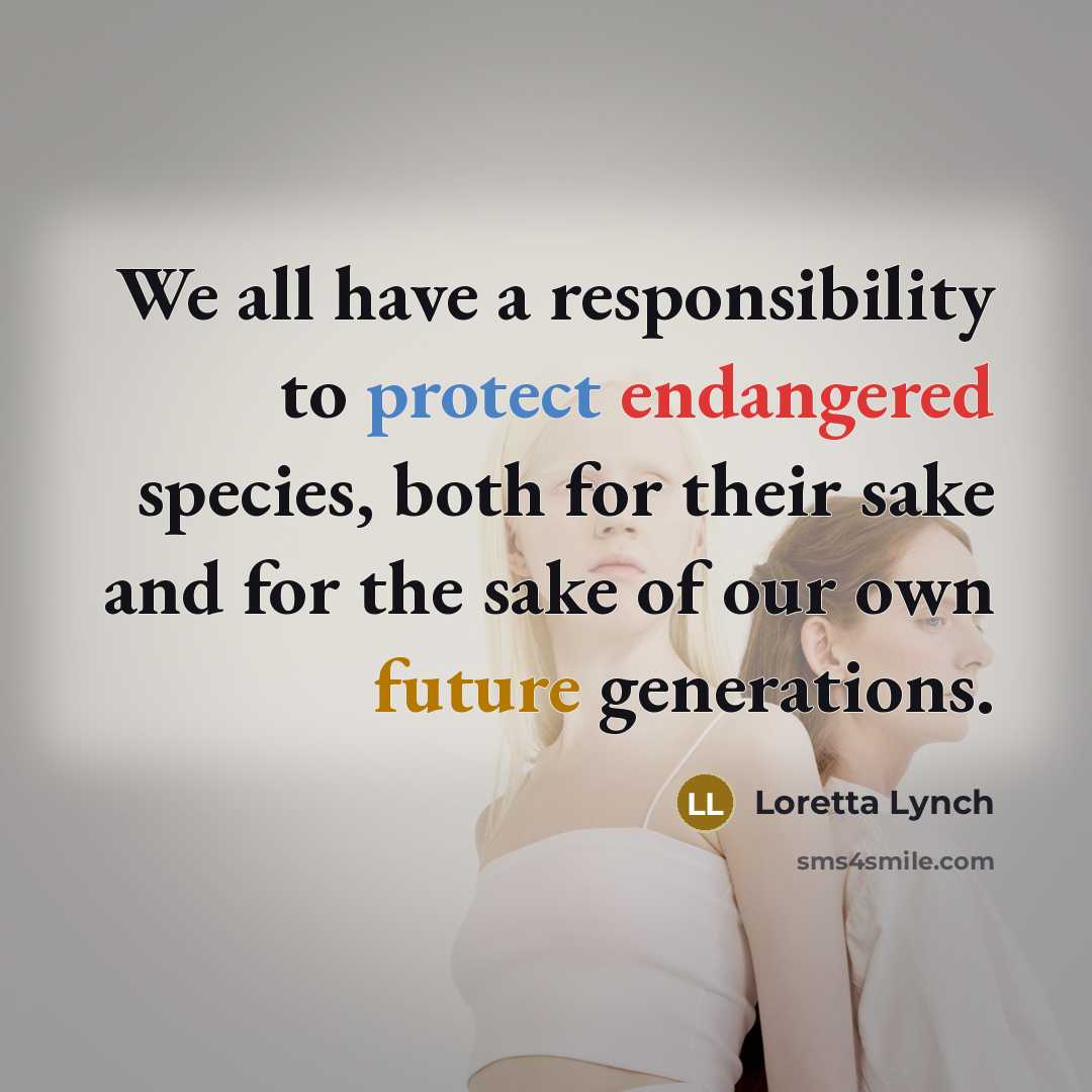 “We all have a responsibility to protect endangered species, both for their sake and for the sake of our own future generations.” quote by Loretta Lynch