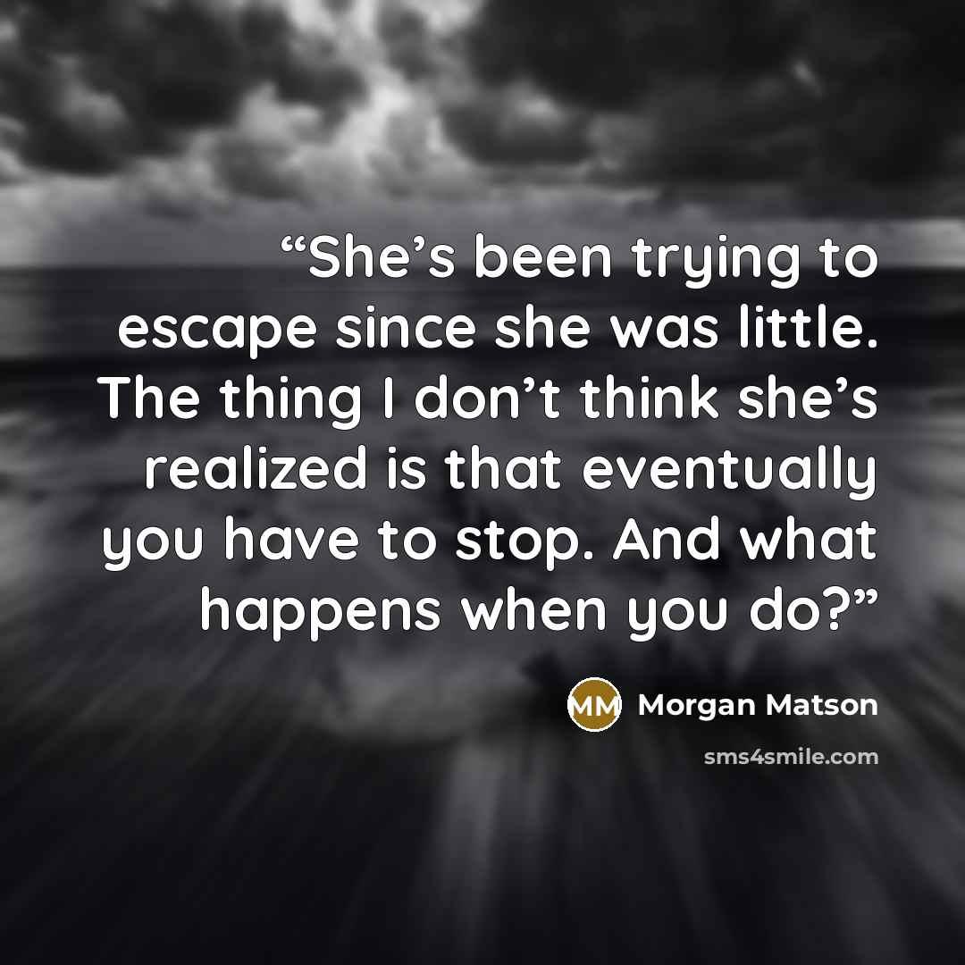 “She’s been trying to escape since she was little. The thing I don’t think she’s realized is that eventually you have to stop. And what happens when you do?” quote by Morgan Matson