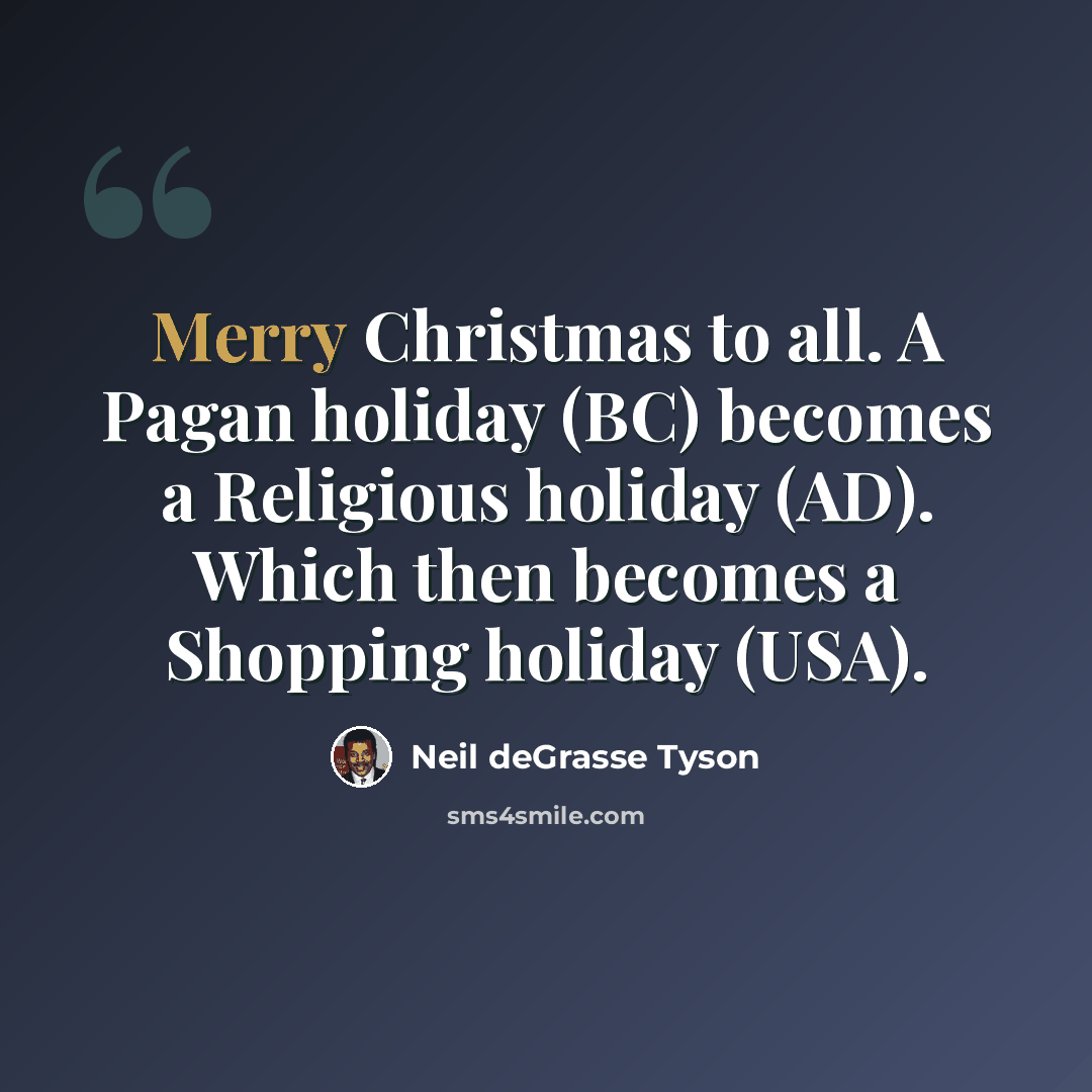 “Merry Christmas to all. A Pagan holiday (BC) becomes a Religious holiday (AD). Which then becomes a Shopping holiday (USA).” quote by Neil deGrasse Tyson