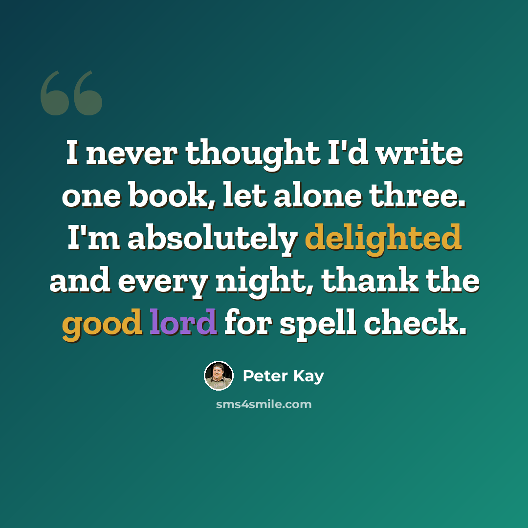 “I never thought I'd write one book, let alone three. I'm absolutely delighted and every night, thank the good lord for spell check.” quote by Peter Kay