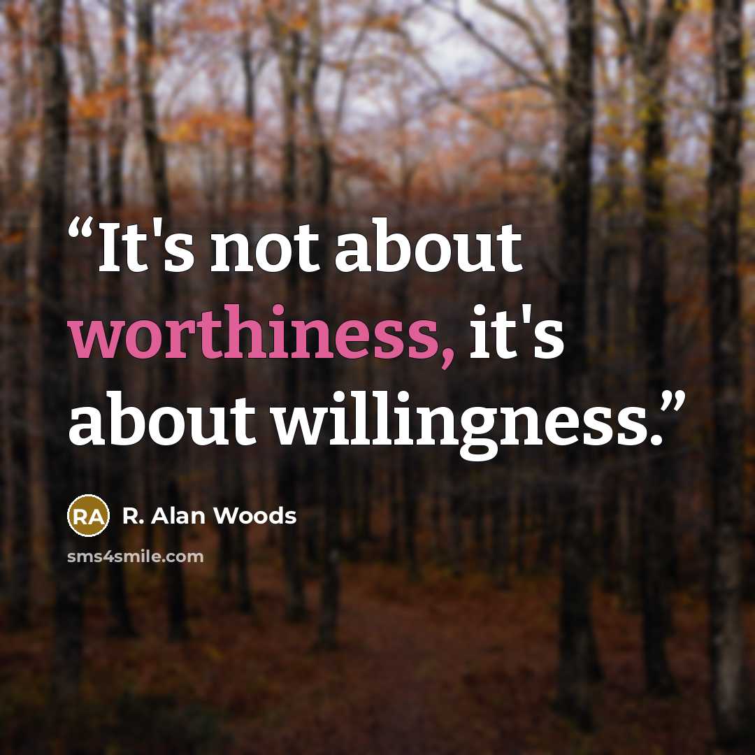 “It's not about worthiness, it's about willingness.” quote by R. Alan Woods