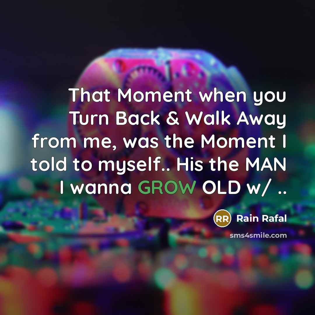 “That Moment when you Turn Back & Walk Away from me, was the Moment I told to myself.. His the MAN I wanna GROW OLD w/ ..” quote by Rain Rafal
