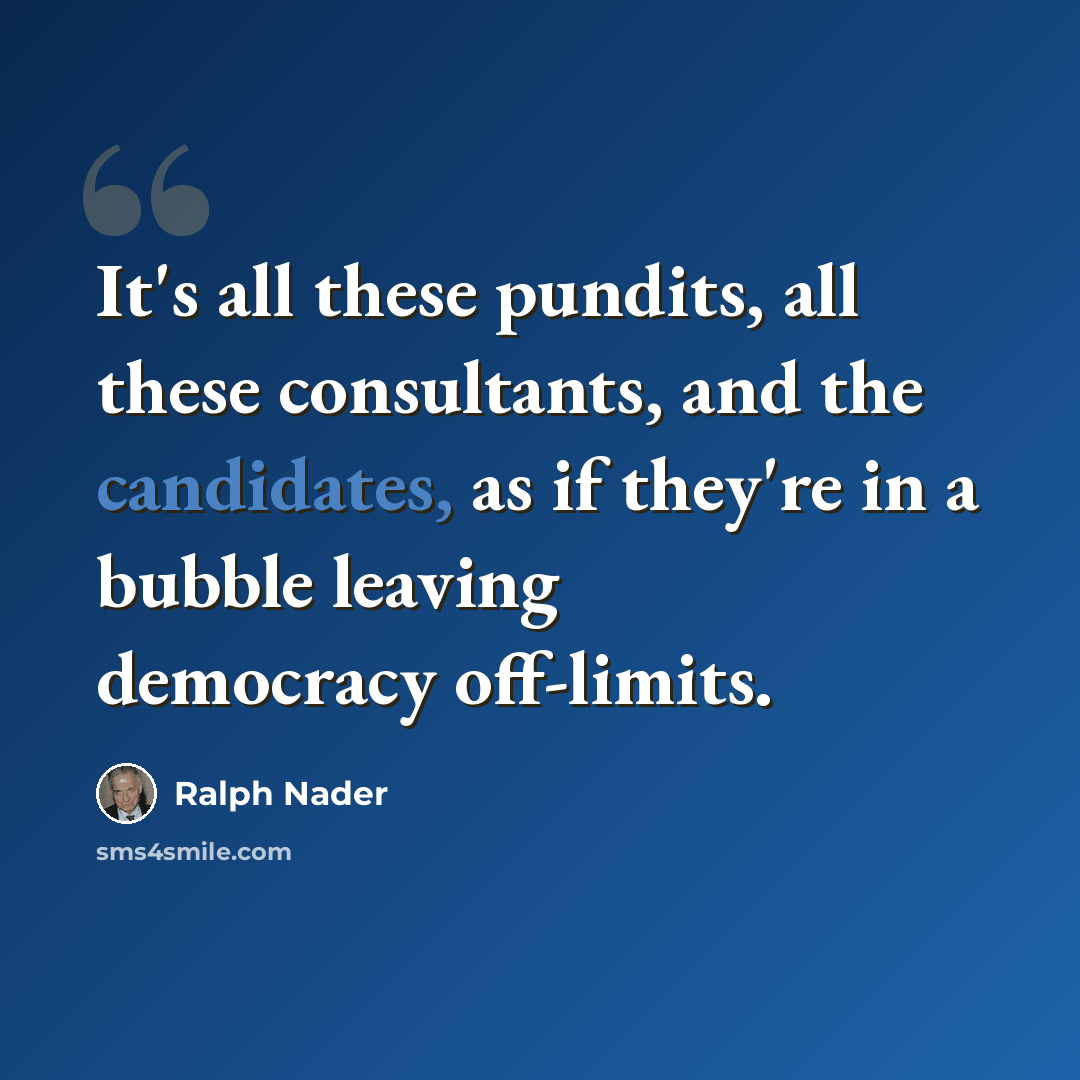 “It's all these pundits, all these consultants, and the candidates, as if they're in a bubble leaving democracy off-limits.” quote by Ralph Nader
