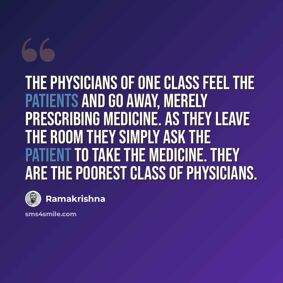 “The physicians of one class feel the patients and go away, merely prescribing medicine. As they leave the room they simply ask the patient to take the medicine. They are the poorest class of physicians.” quote by Ramakrishna