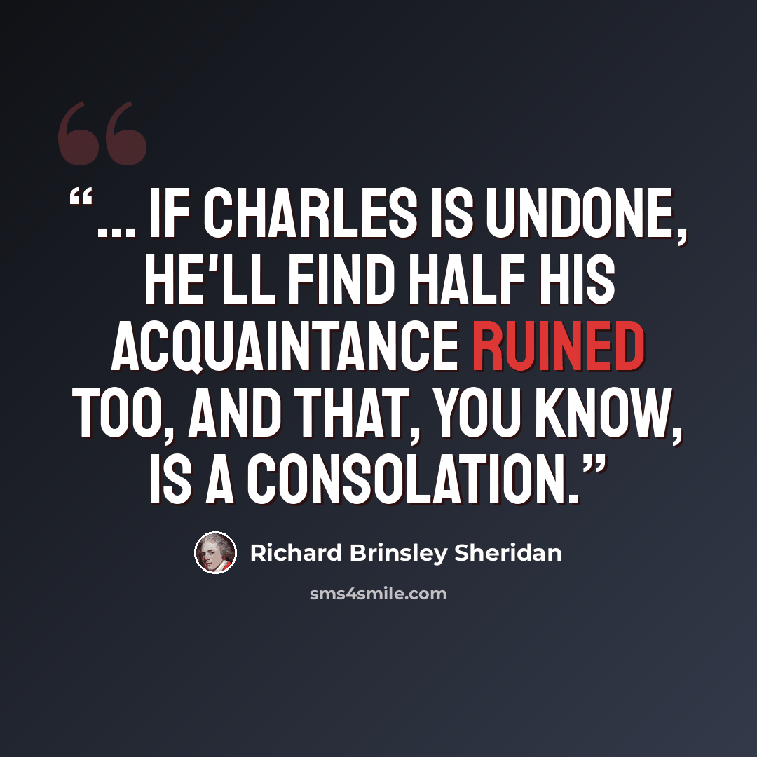 “... if Charles is undone, he'll find half his acquaintance ruined too, and that, you know, is a consolation.” quote by Richard Brinsley Sheridan