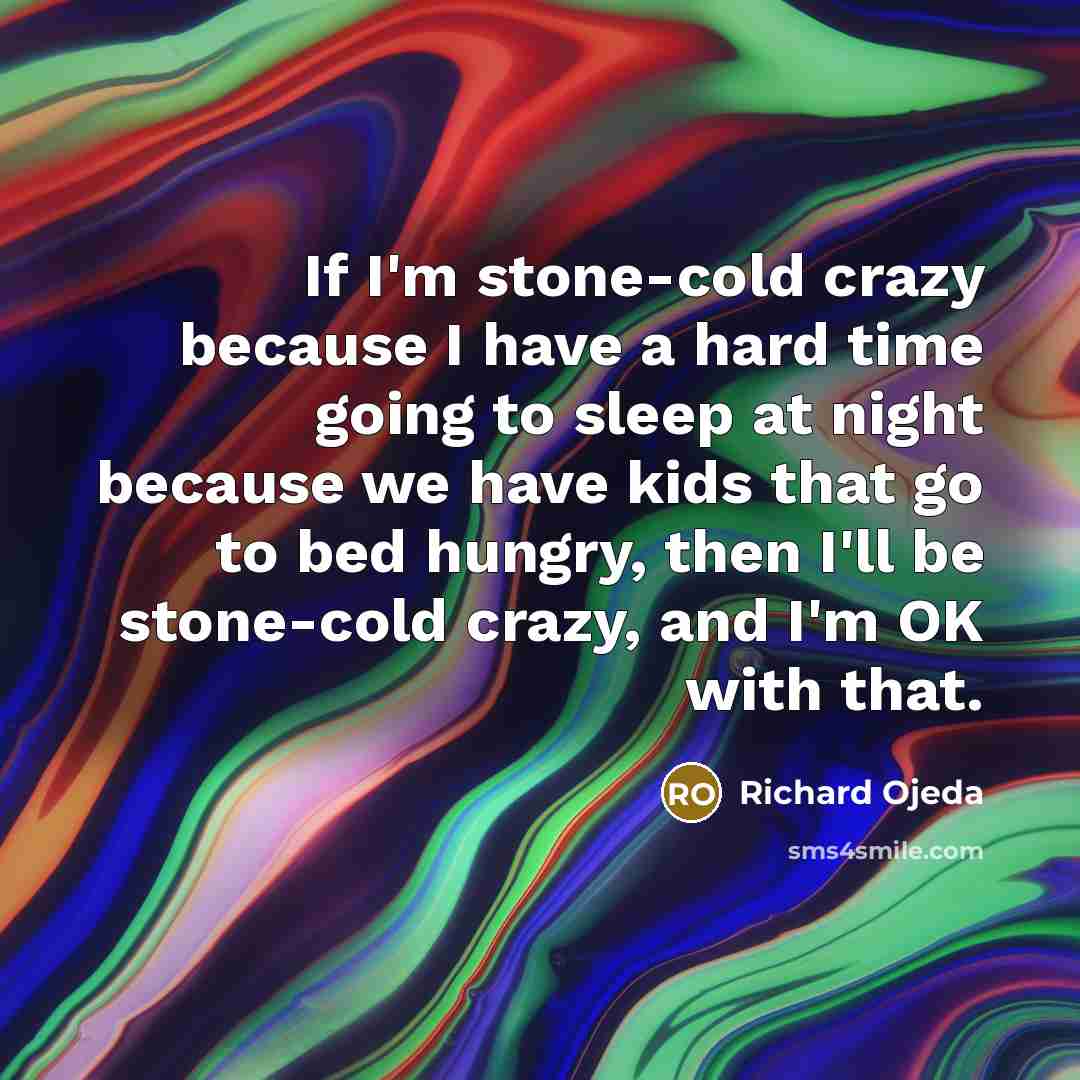 “If I'm stone-cold crazy because I have a hard time going to sleep at night because we have kids that go to bed hungry, then I'll be stone-cold crazy, and I'm OK with that.” quote by Richard Ojeda