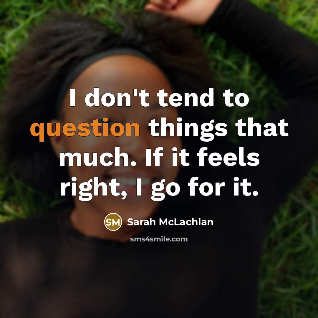 “I don't tend to question things that much. If it feels right, I go for it.” quote by Sarah McLachlan