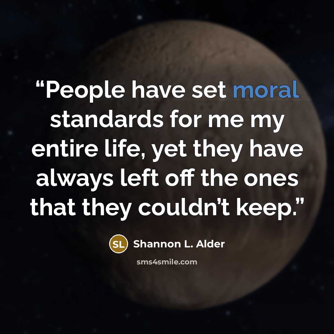 “People have set moral standards for me my entire life, yet they have always left off the ones that they couldn’t keep.” quote by Shannon L. Alder