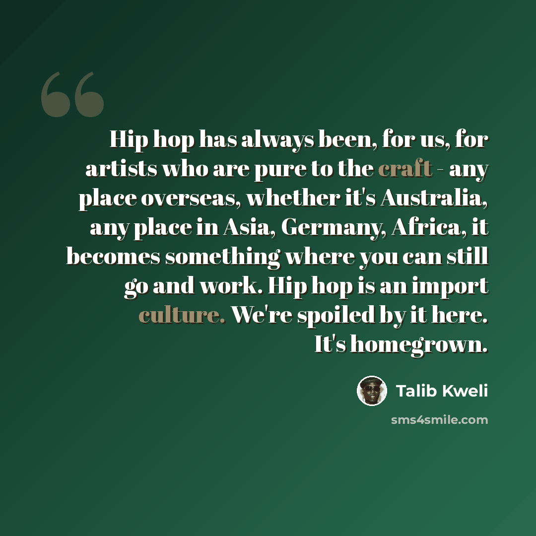 “Hip hop has always been, for us, for artists who are pure to the craft - any place overseas, whether it's Australia, any place in Asia, Germany, Africa, it becomes something where you can still go and work. Hip hop is an import culture. We're spoiled by it here. It's homegrown.” quote by Talib Kweli