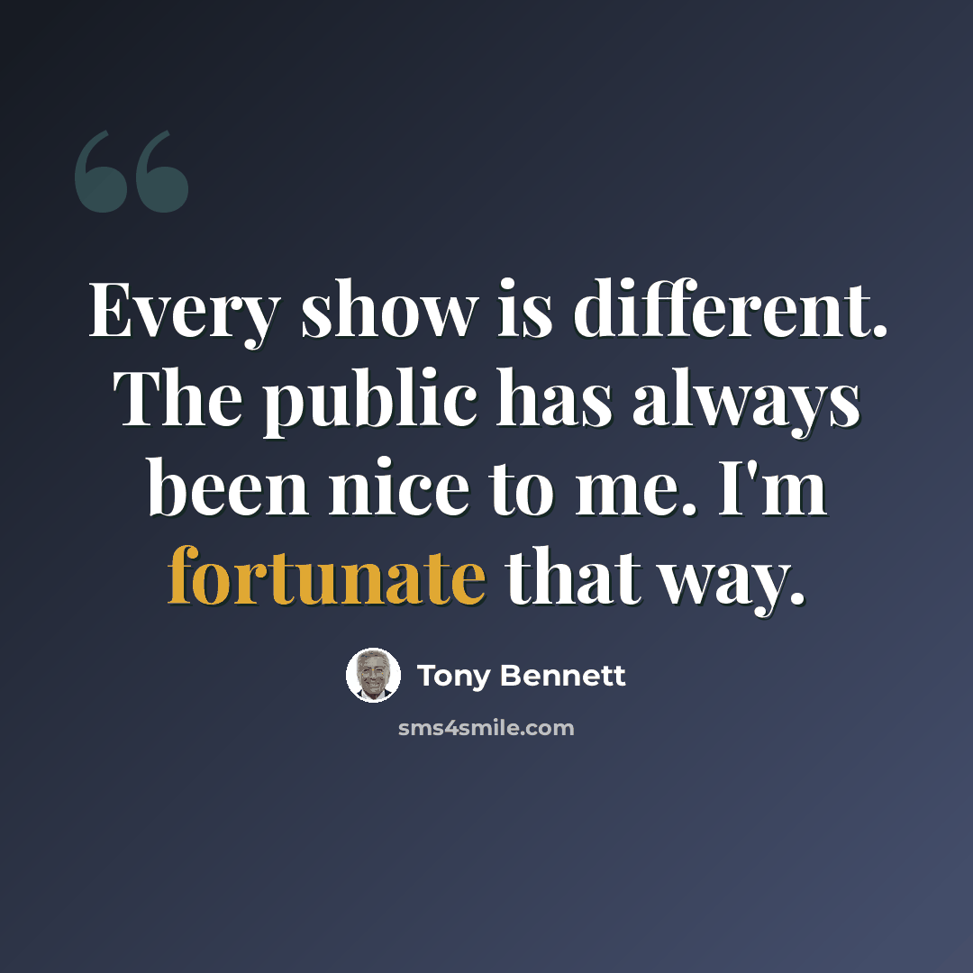 “Every show is different. The public has always been nice to me. I'm fortunate that way.” quote by Tony Bennett