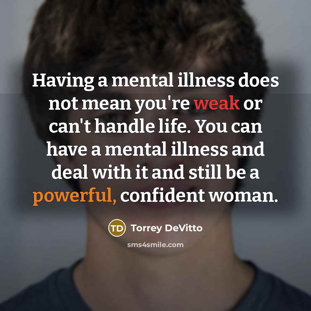 “Having a mental illness does not mean you're weak or can't handle life. You can have a mental illness and deal with it and still be a powerful, confident woman.” quote by Torrey DeVitto