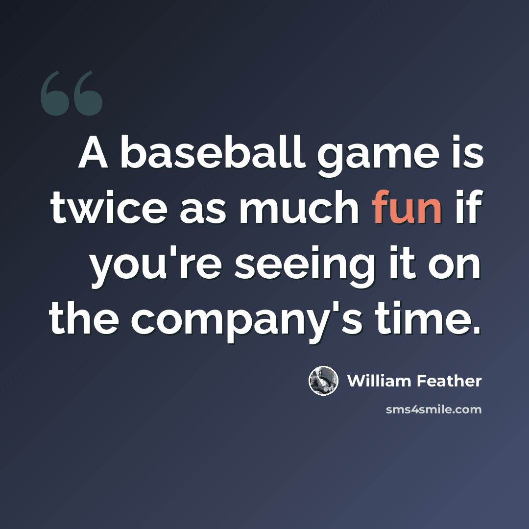 “A baseball game is twice as much fun if you're seeing it on the company's time.” quote by William Feather