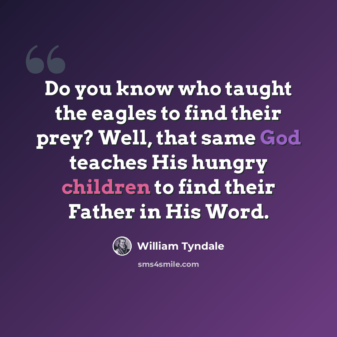 “Do you know who taught the eagles to find their prey? Well, that same God teaches His hungry children to find their Father in His Word.” quote by William Tyndale