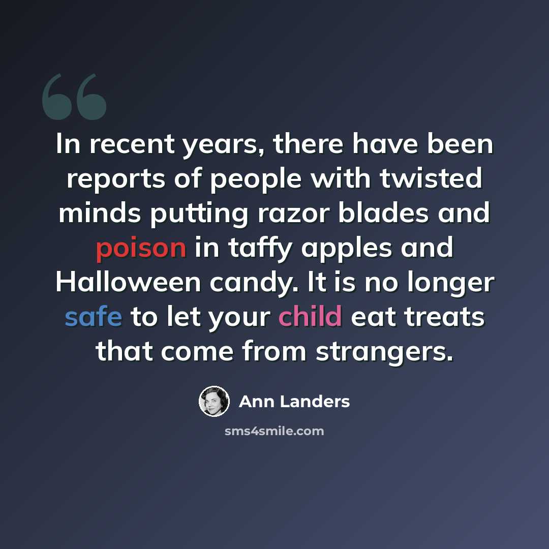 “In recent years, there have been reports of people with twisted minds putting razor blades and poison in taffy apples and Halloween candy. It is no longer safe to let your child eat treats that come from strangers.” quote by Ann Landers