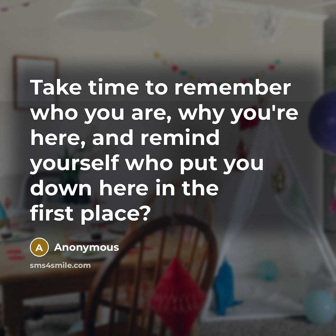 “Take time to remember who you are, why you're here, and remind yourself who put you down here in the first place?” quote by Anonymous