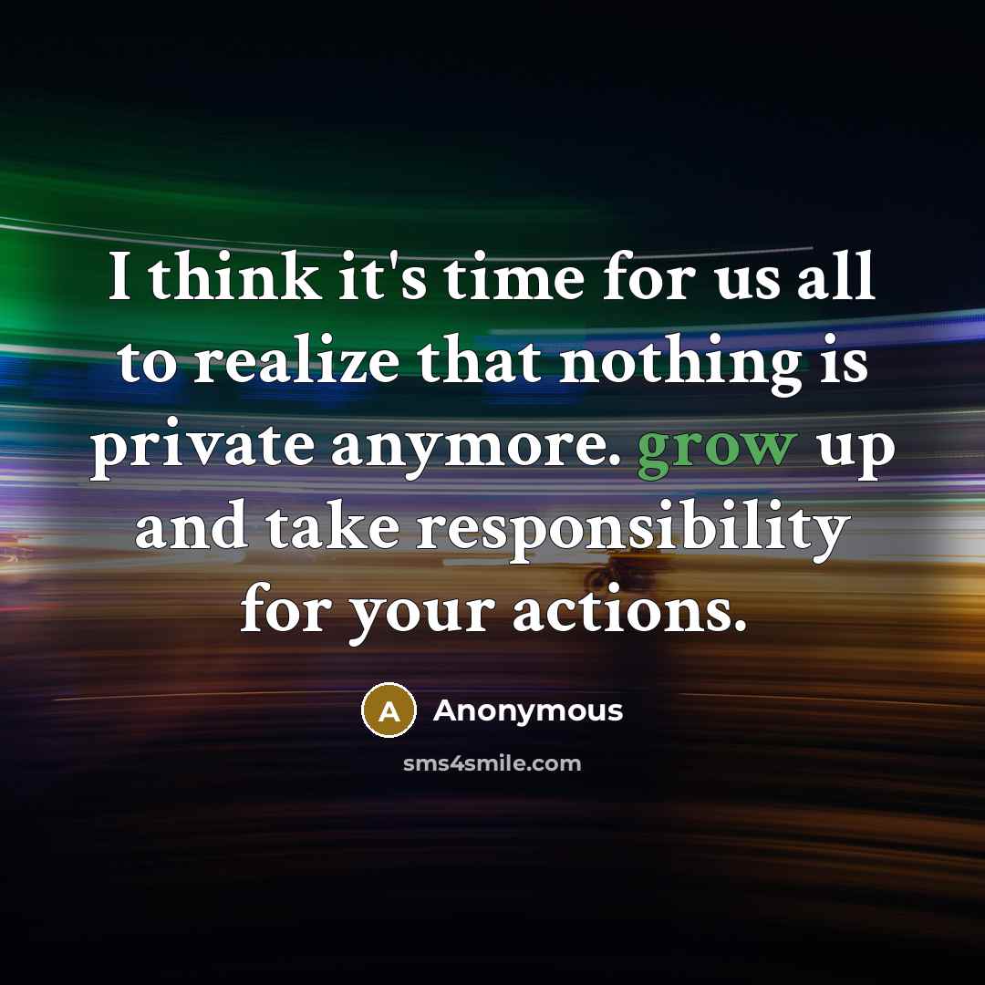 “I think it's time for us all to realize that nothing is private anymore. grow up and take responsibility for your actions.” quote by Anonymous