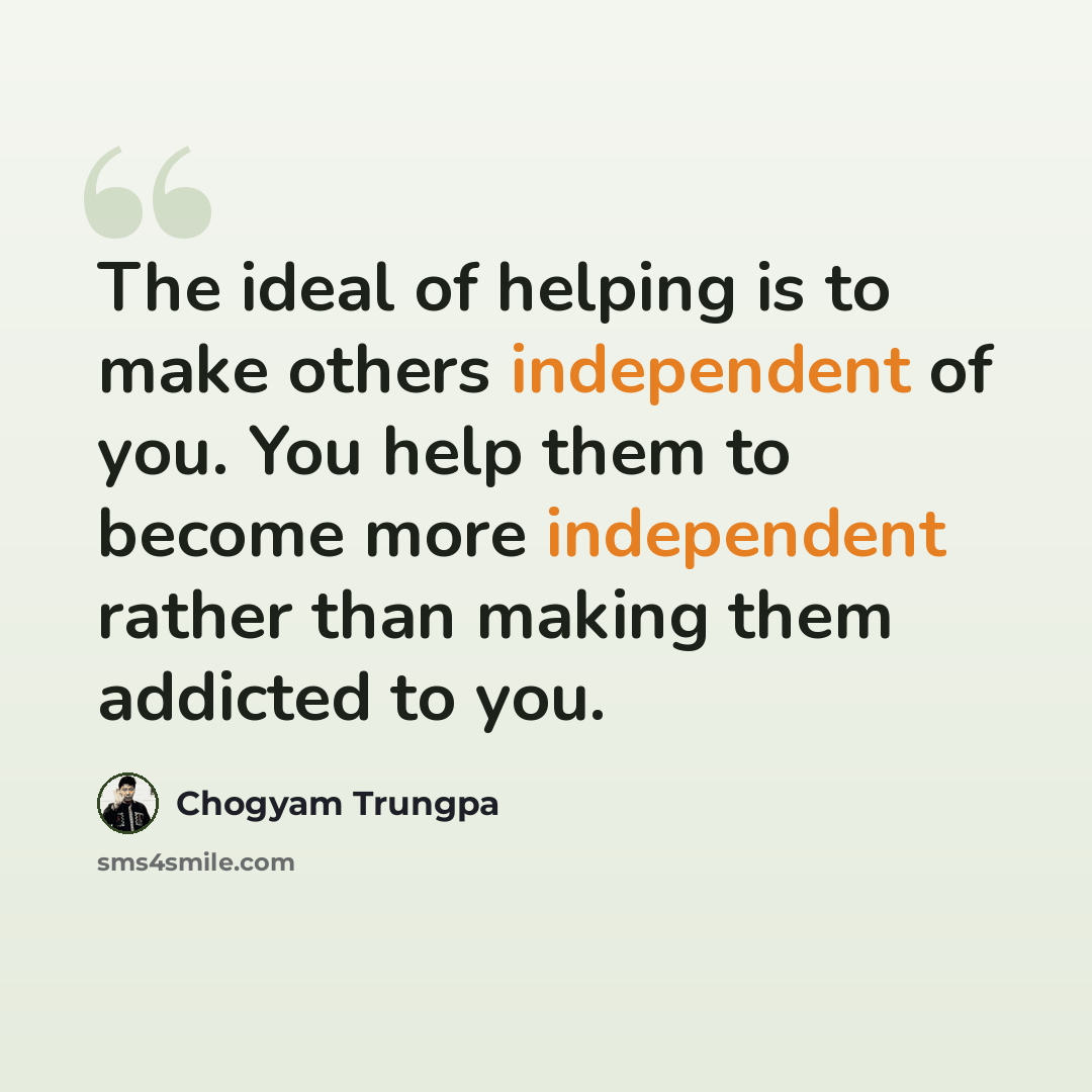 “The ideal of helping is to make others independent of you. You help them to become more independent rather than making them addicted to you.” quote by Chogyam Trungpa