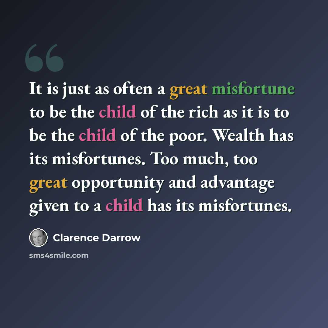 “It is just as often a great misfortune to be the child of the rich as it is to be the child of the poor. Wealth has its misfortunes. Too much, too great opportunity and advantage given to a child has its misfortunes.” quote by Clarence Darrow