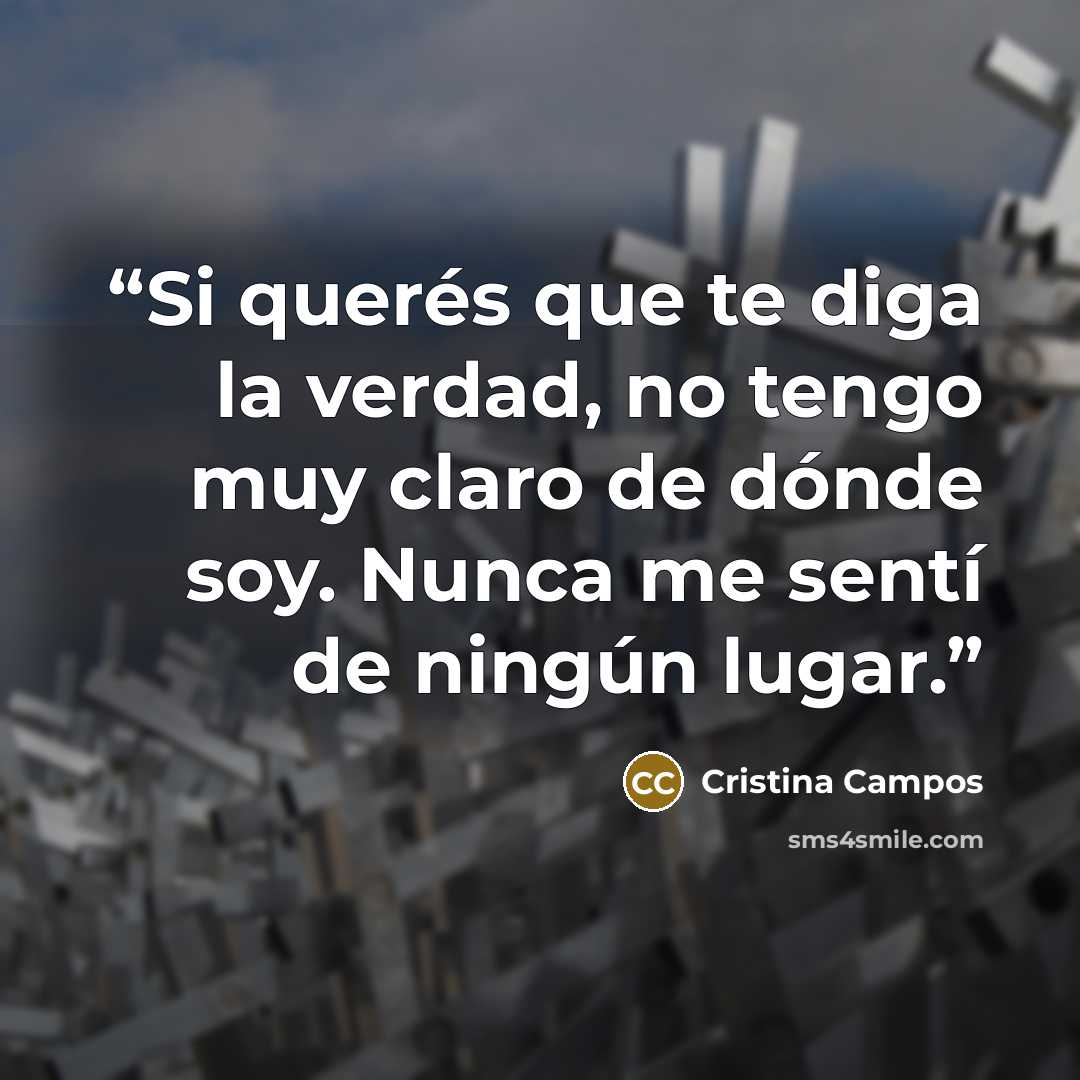 “Si querés que te diga la verdad, no tengo muy claro de dónde soy. Nunca me sentí de ningún lugar.” quote by Cristina Campos