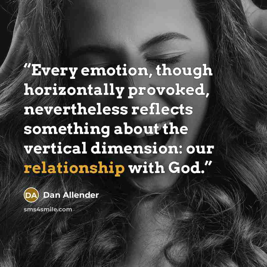 “Every emotion, though horizontally provoked, nevertheless reflects something about the vertical dimension: our relationship with God.” quote by Dan Allender