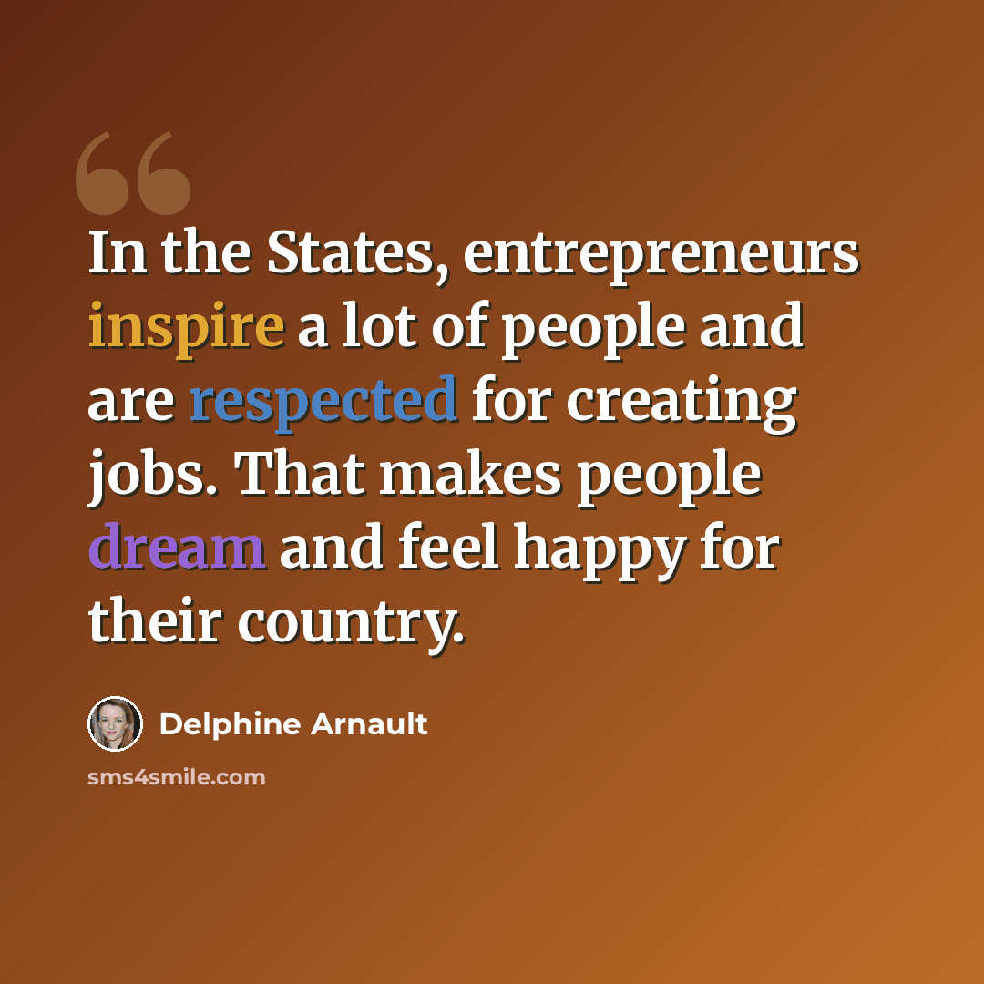 “In the States, entrepreneurs inspire a lot of people and are respected for creating jobs. That makes people dream and feel happy for their country.” quote by Delphine Arnault