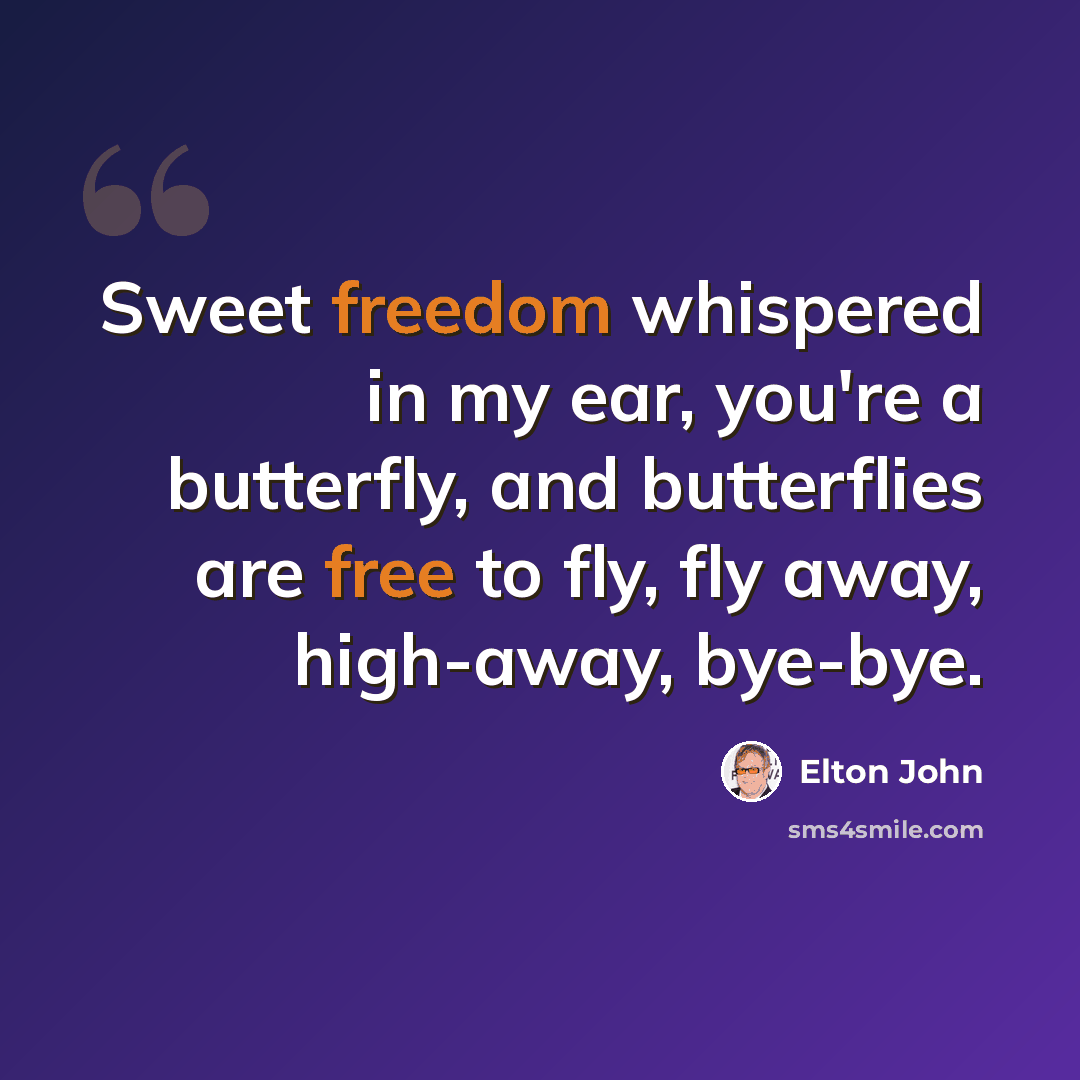 “Sweet freedom whispered in my ear, you're a butterfly, and butterflies are free to fly, fly away, high-away, bye-bye.” quote by Elton John