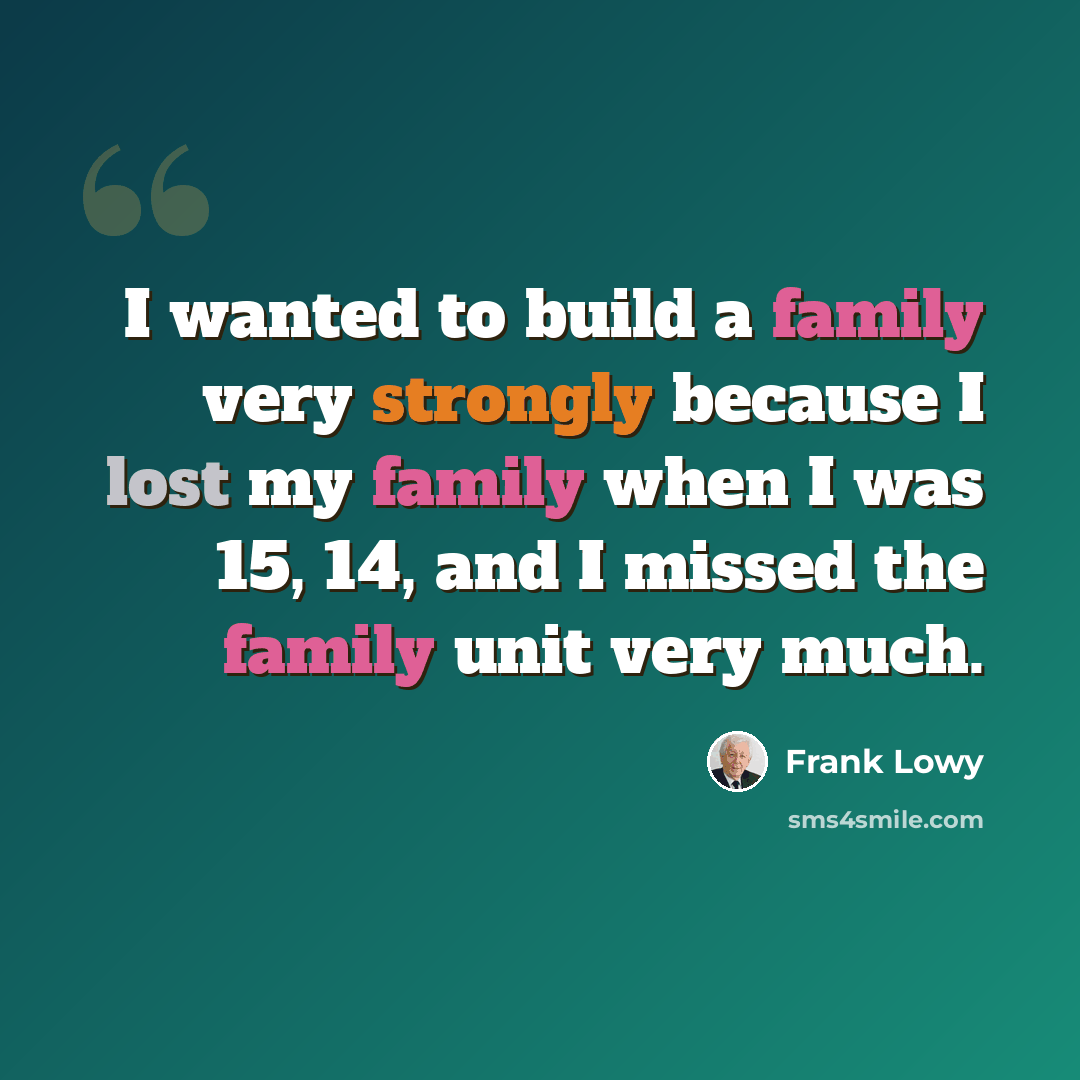 “I wanted to build a family very strongly because I lost my family when I was 15, 14, and I missed the family unit very much.” quote by Frank Lowy
